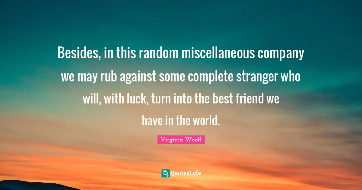 Miscellaneous Quotes: "Besides, in this random miscellaneous company we may rub against some complete stranger who will, with luck, turn into the best friend we have in the world."