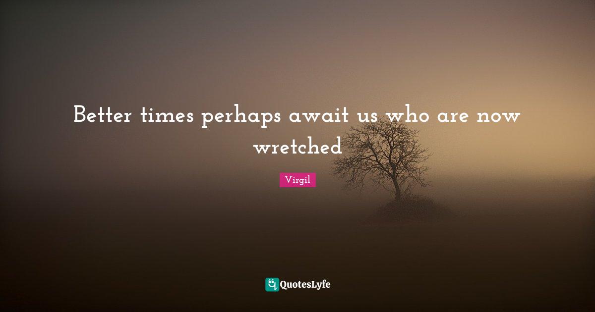 Better times perhaps await us who are now wretched
