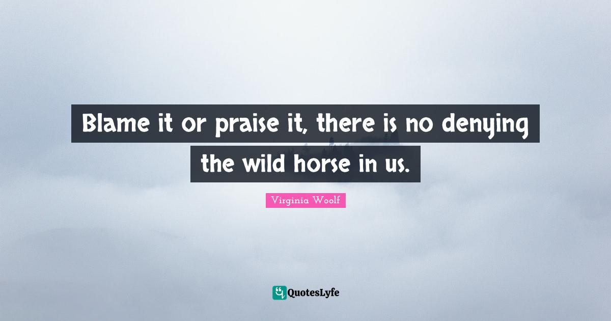 Praise Quotes: "Blame it or praise it, there is no denying the wild horse in us."