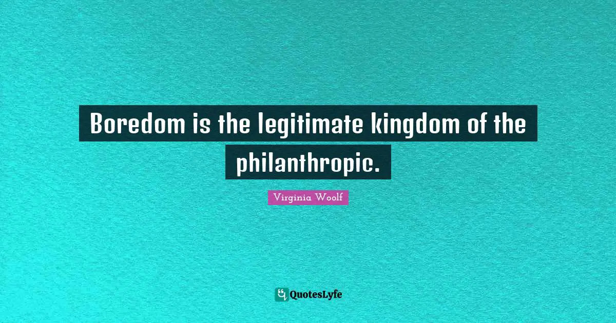 Boredom is the legitimate kingdom of the philanthropic.