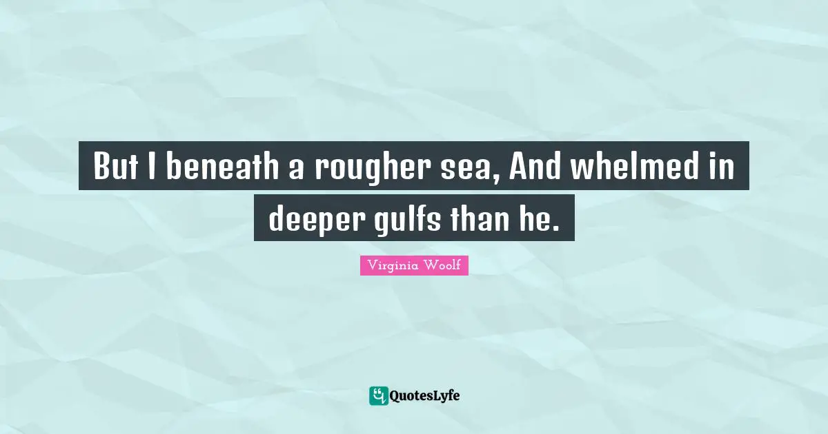 But I beneath a rougher sea, And whelmed in deeper gulfs than he.