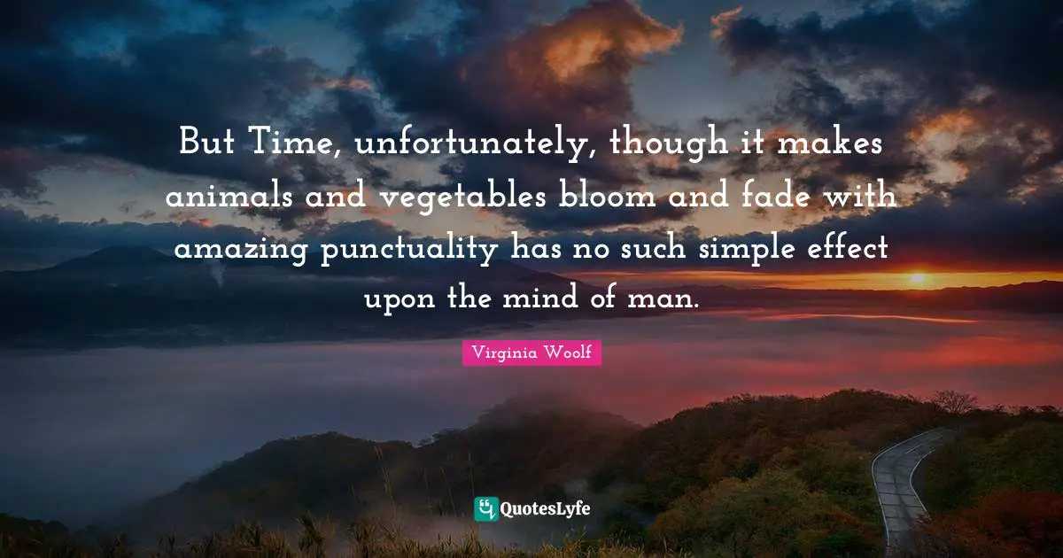 But Time, unfortunately, though it makes animals and vegetables bloom and fade with amazing punctuality has no such simple effect upon the mind of man.