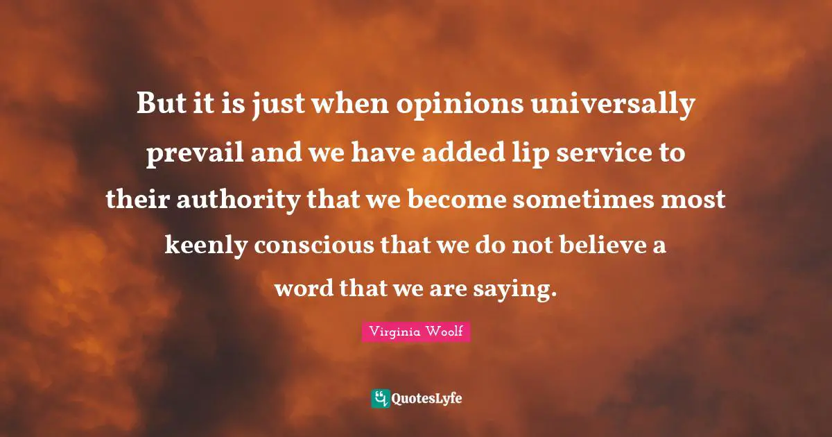 But it is just when opinions universally prevail and we have added lip service to their authority that we become sometimes most keenly conscious that we do not believe a word that we are saying.