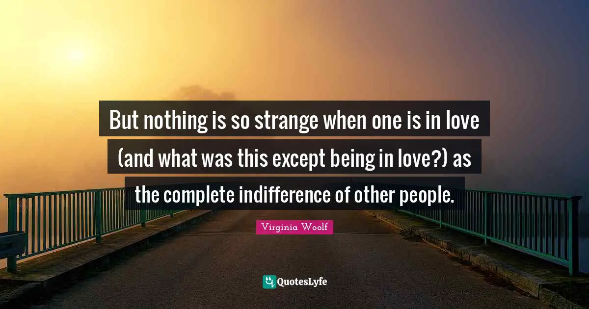 But nothing is so strange when one is in love (and what was this except being in love?) as the complete indifference of other people.