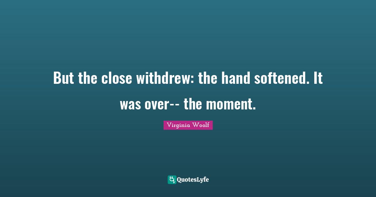 But the close withdrew: the hand softened. It was over-- the moment.