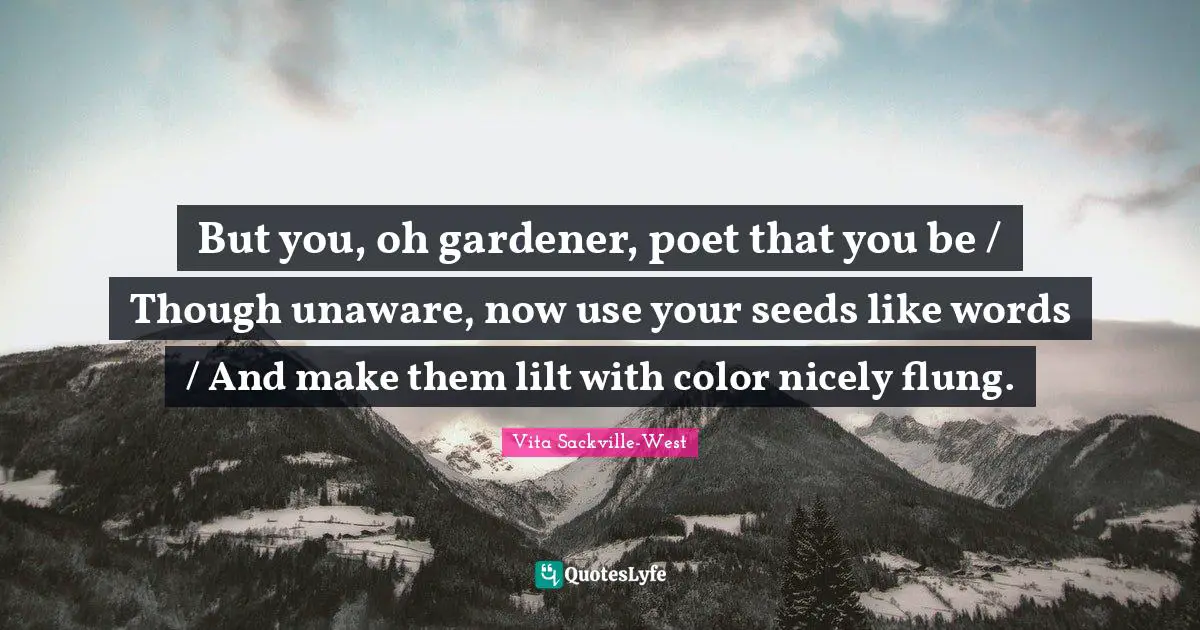 Seeds Quotes: "But you, oh gardener, poet that you be / Though unaware, now use your seeds like words / And make them lilt with color nicely flung."