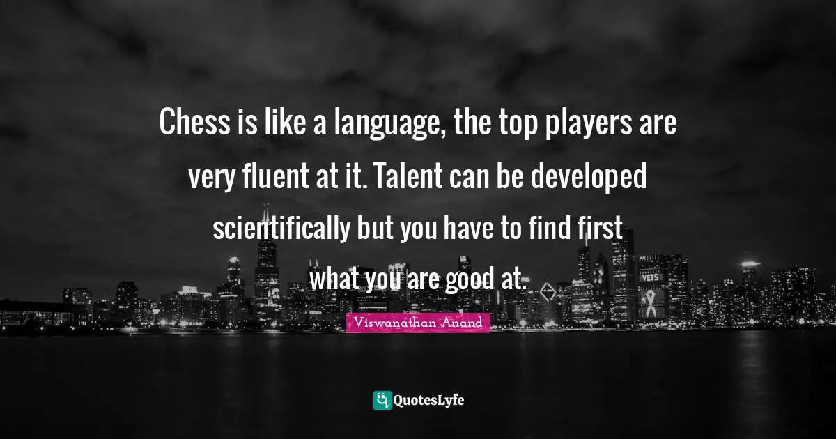 Fluent Quotes: "Chess is like a language, the top players are very fluent at it. Talent can be developed scientifically but you have to find first what you are good at."