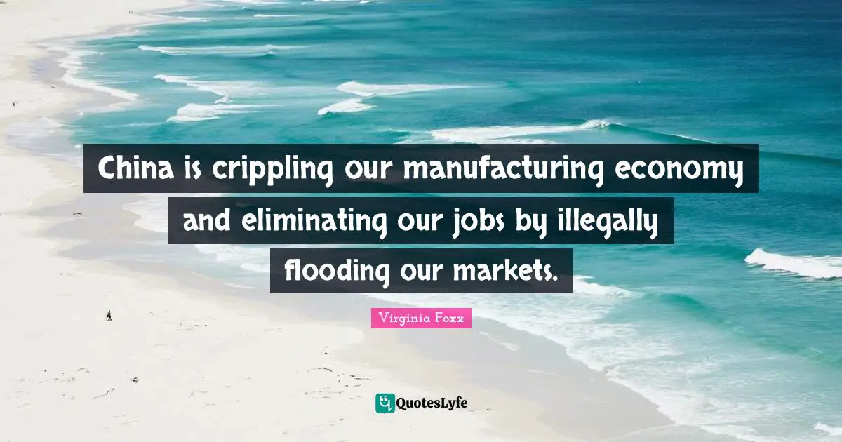 Eliminating Quotes: "China is crippling our manufacturing economy and eliminating our jobs by illegally flooding our markets."