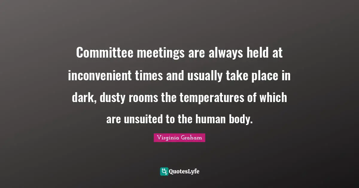 Committee meetings are always held at inconvenient times and usually take place in dark, dusty rooms the temperatures of which are unsuited to the human body.