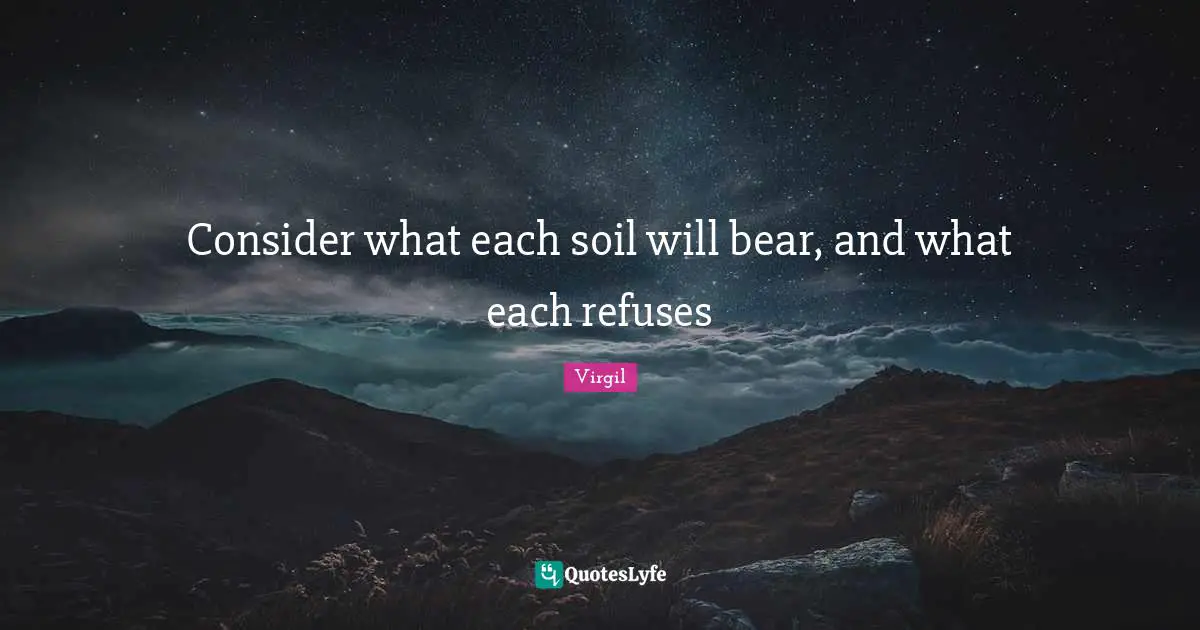 Consider what each soil will bear, and what each refuses