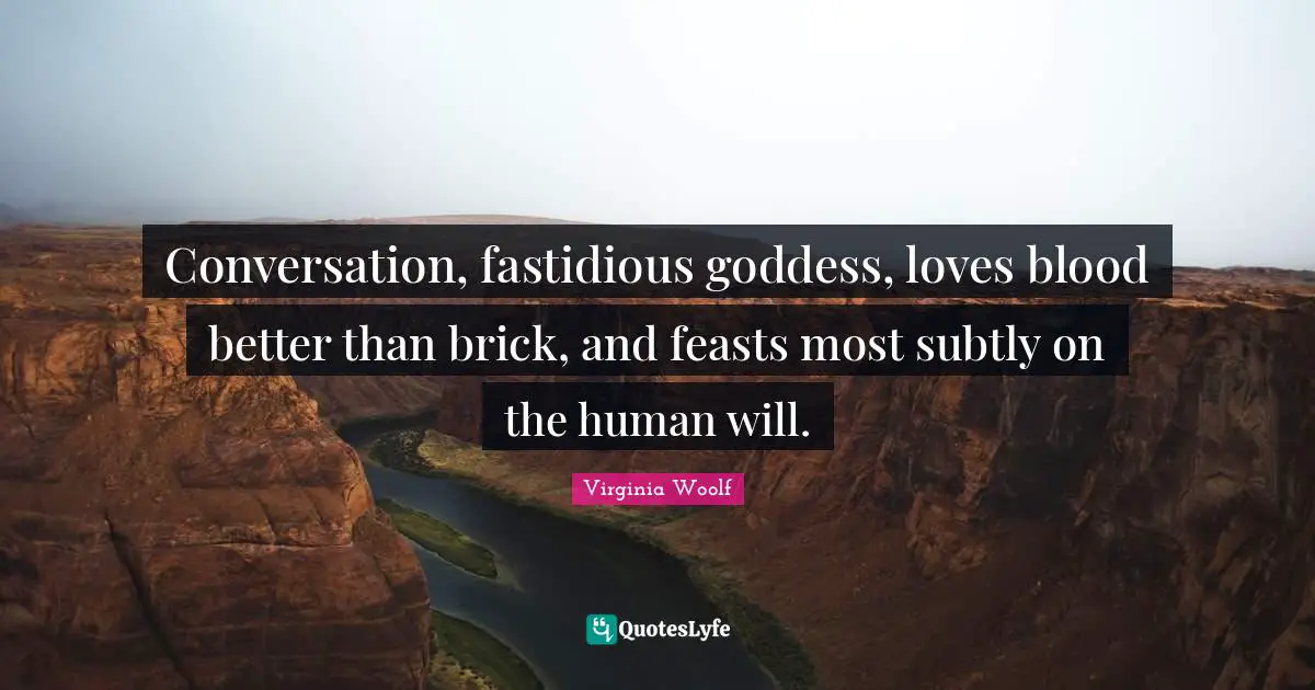 Conversation, fastidious goddess, loves blood better than brick, and feasts most subtly on the human will.
