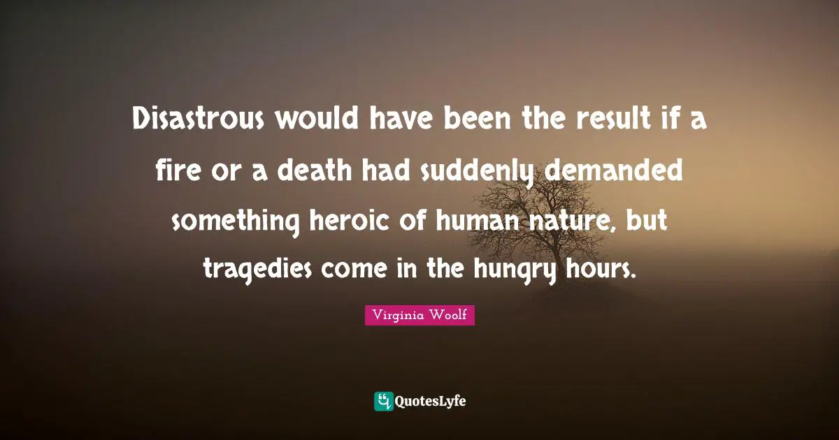 Disastrous would have been the result if a fire or a death had suddenly demanded something heroic of human nature, but tragedies come in the hungry hours.