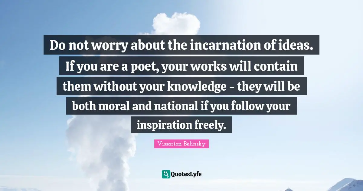 Do not worry about the incarnation of ideas. If you are a poet, your works will contain them without your knowledge - they will be both moral and national if you follow your inspiration freely.