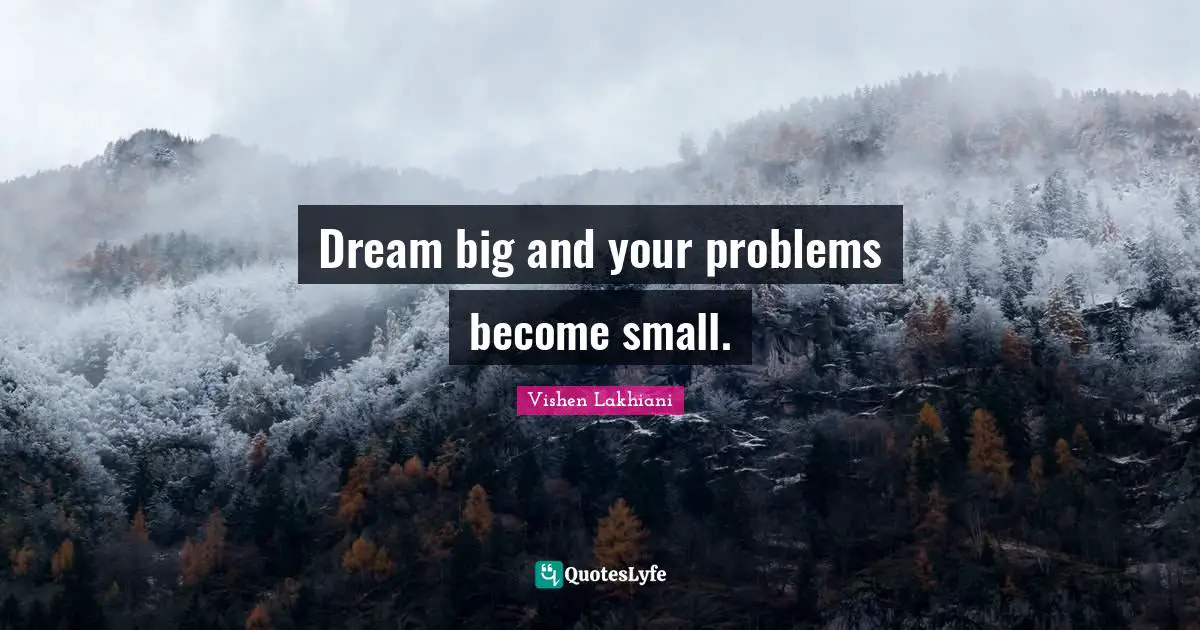 Dream big and your problems become small.