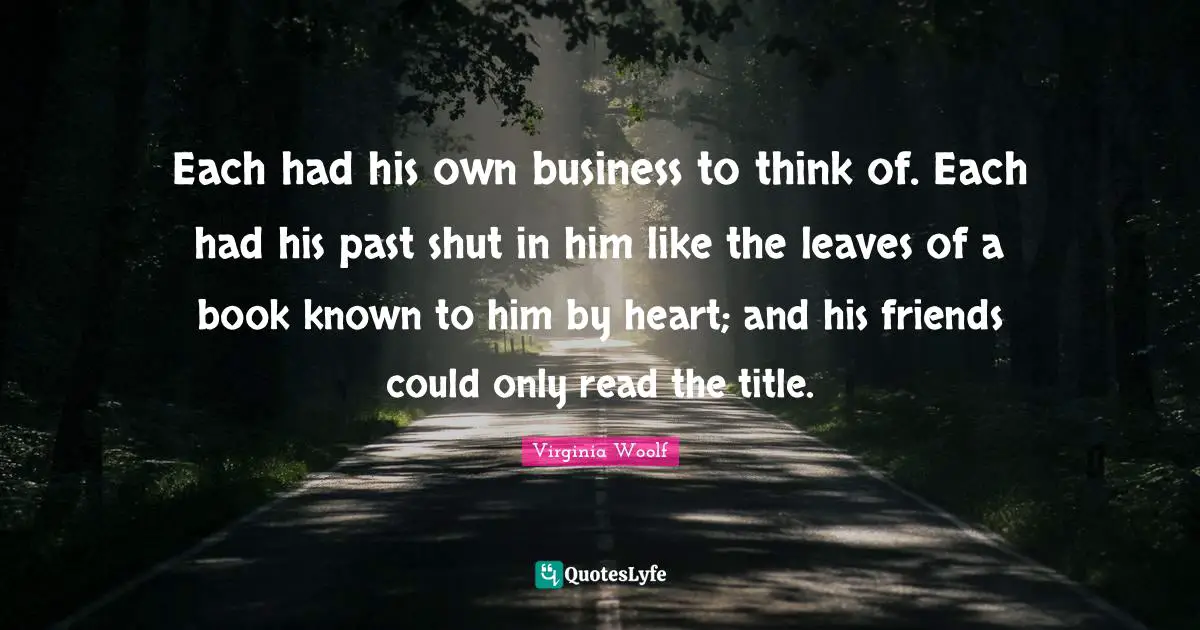 Each had his own business to think of. Each had his past shut in him like the leaves of a book known to him by heart; and his friends could only read the title.