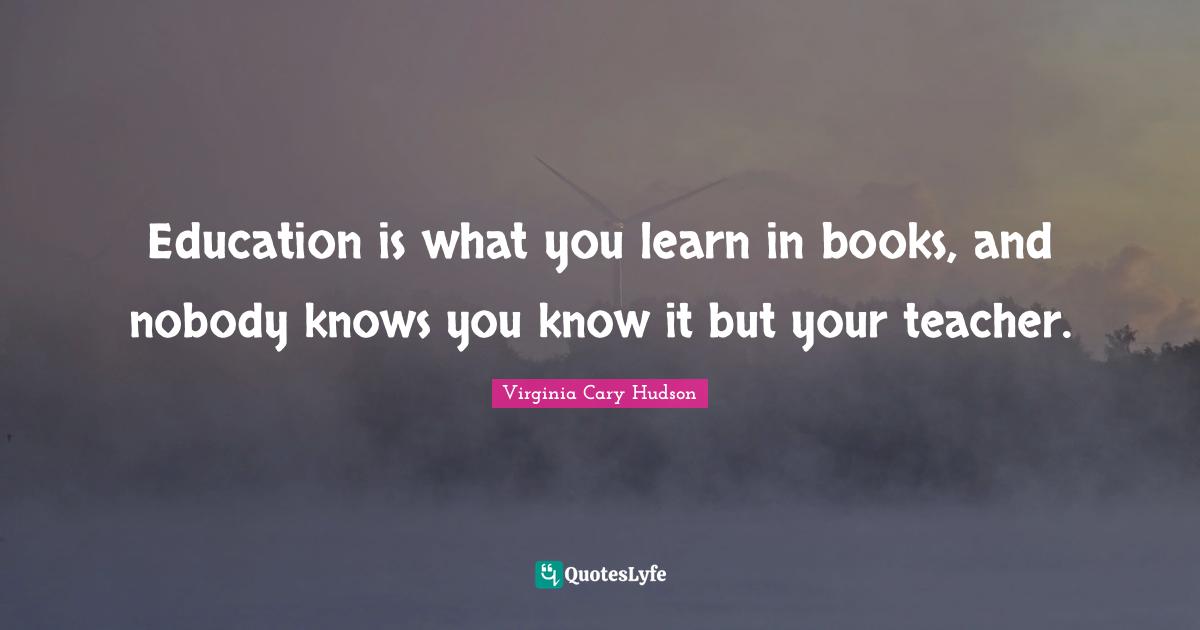Education is what you learn in books, and nobody knows you know it but your teacher.