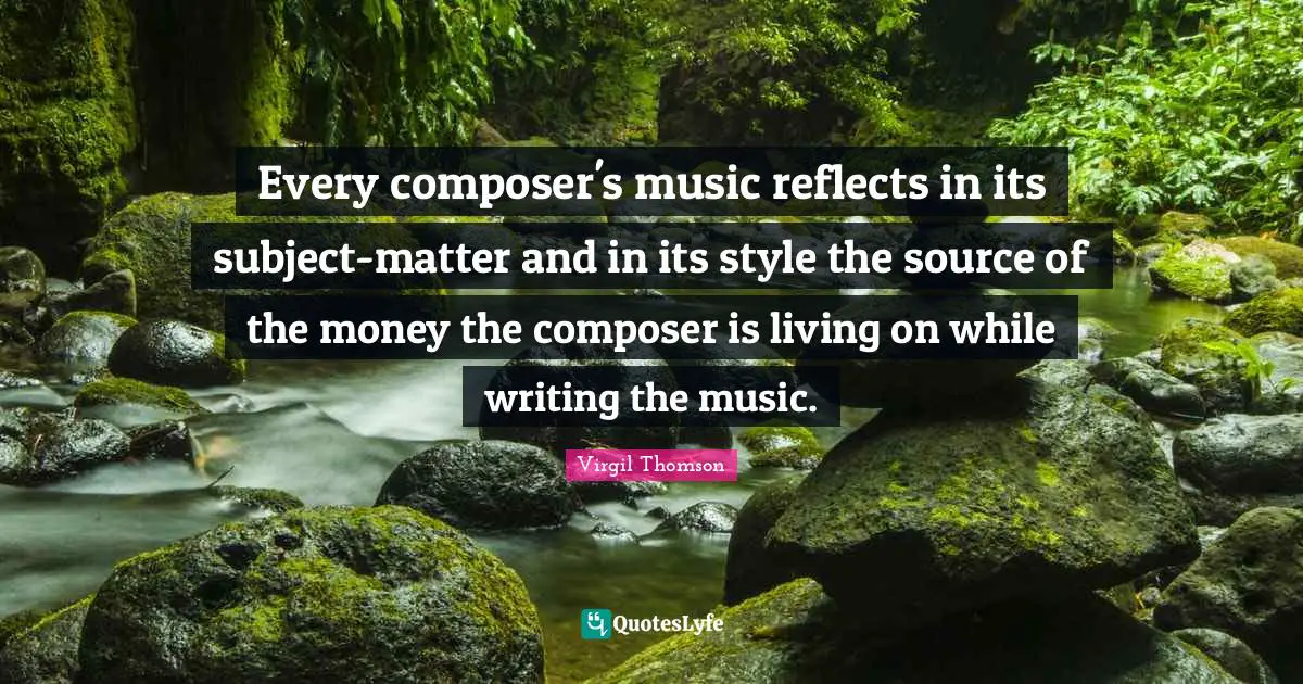 Every composer's music reflects in its subject-matter and in its style the source of the money the composer is living on while writing the music.