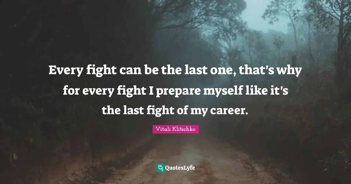 Every fight can be the last one, that's why for every fight I prepare myself like it's the last fight of my career.