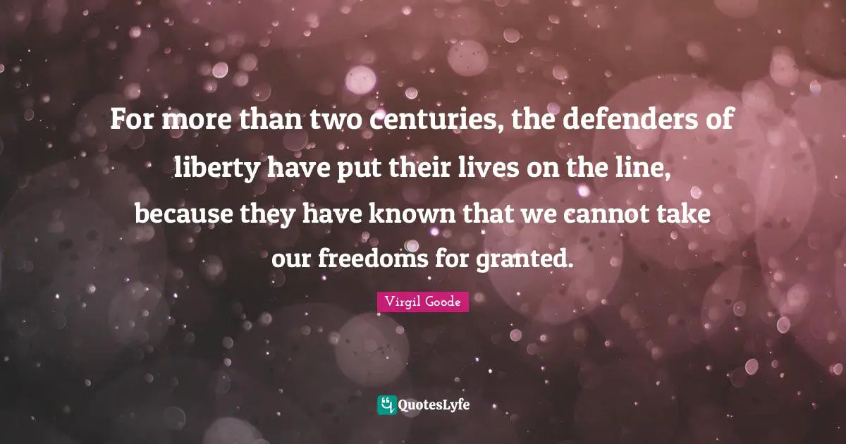For more than two centuries, the defenders of liberty have put their lives on the line, because they have known that we cannot take our freedoms for granted.