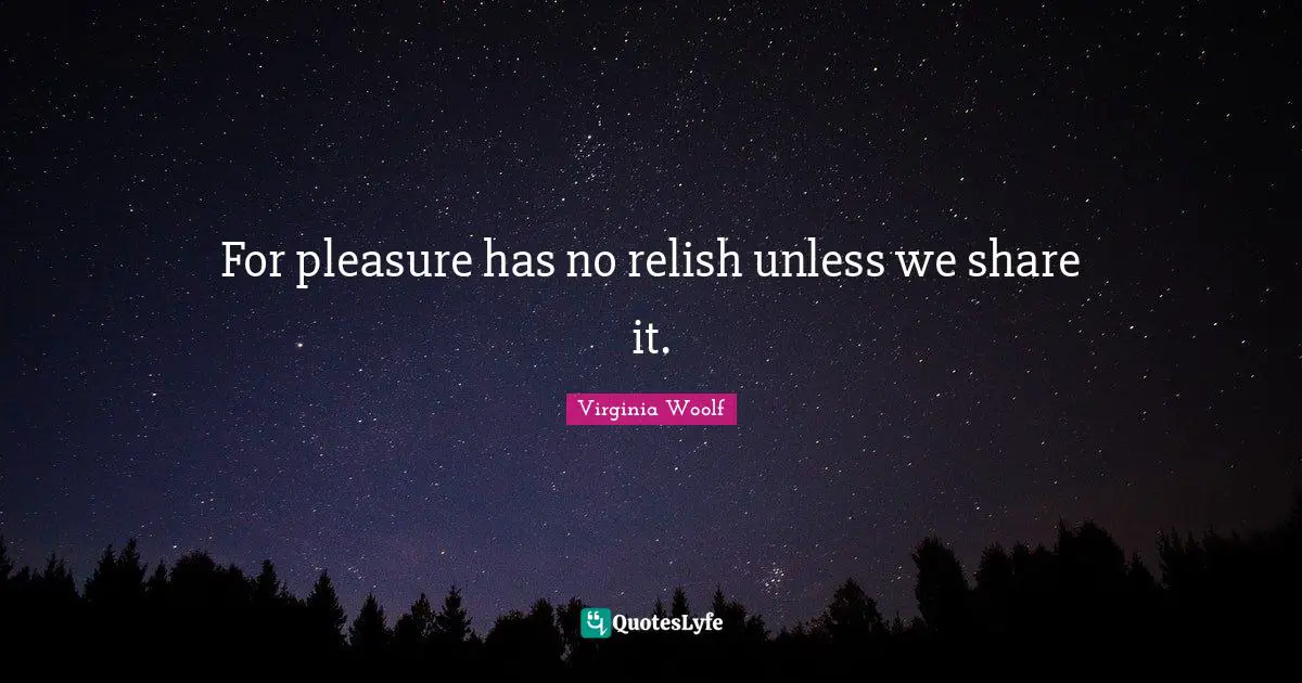 For pleasure has no relish unless we share it.