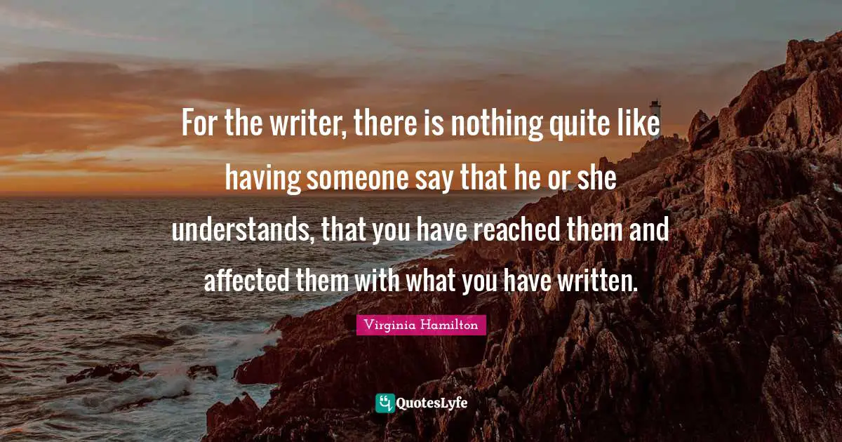 For the writer, there is nothing quite like having someone say that he or she understands, that you have reached them and affected them with what you have written.