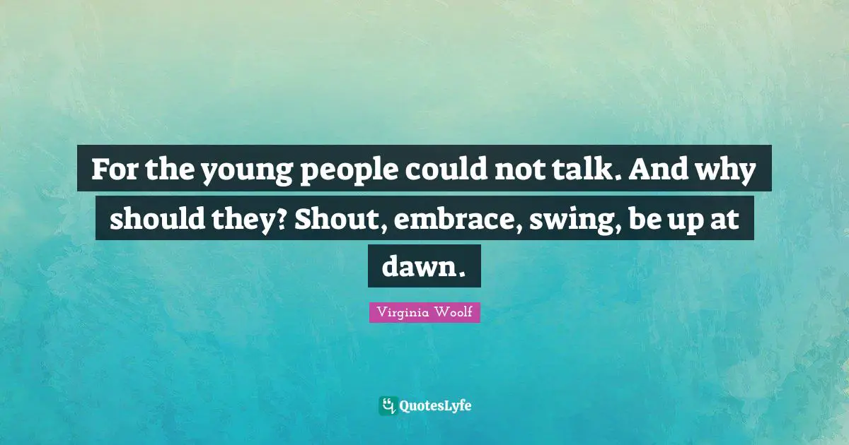 For the young people could not talk. And why should they? Shout, embrace, swing, be up at dawn.