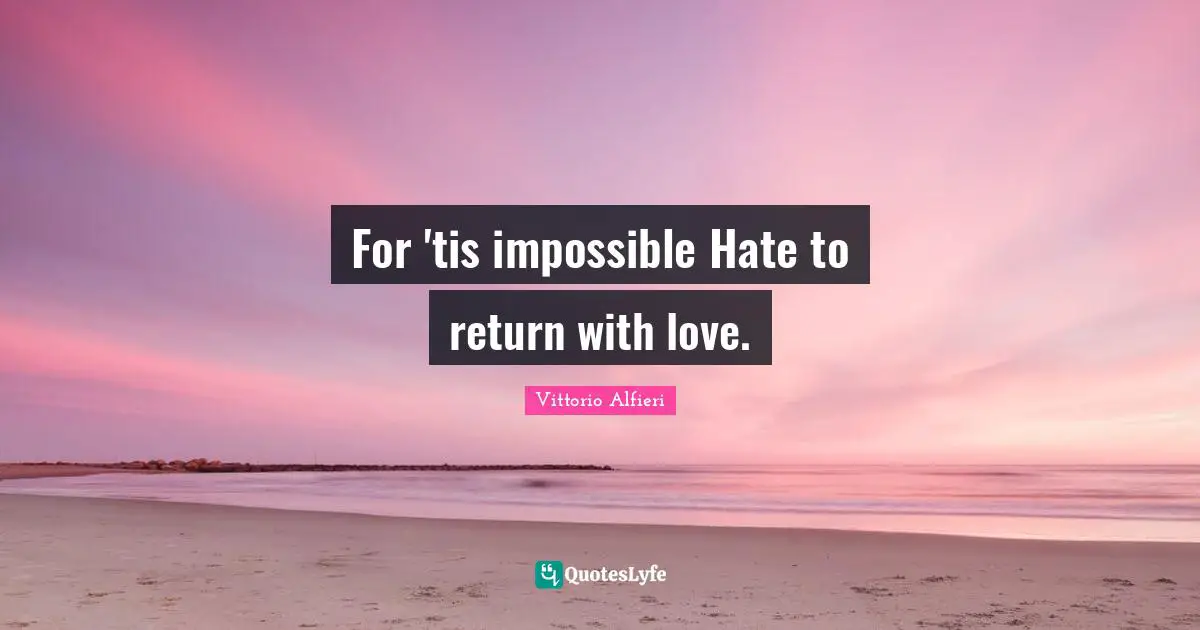 For 'tis impossible Hate to return with love.