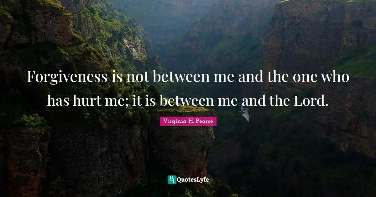 Forgiveness is not between me and the one who has hurt me; it is between me and the Lord.