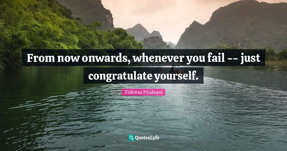 From now onwards, whenever you fail -- just congratulate yourself.