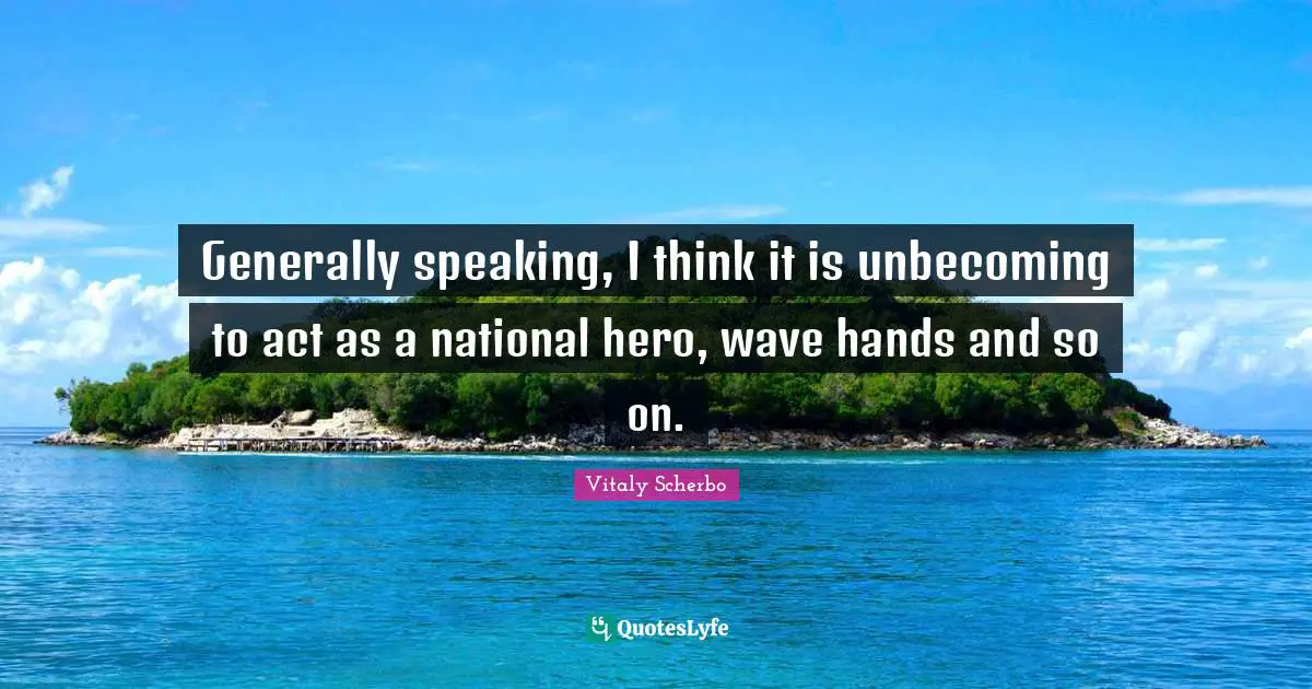 Generally speaking, I think it is unbecoming to act as a national hero, wave hands and so on.