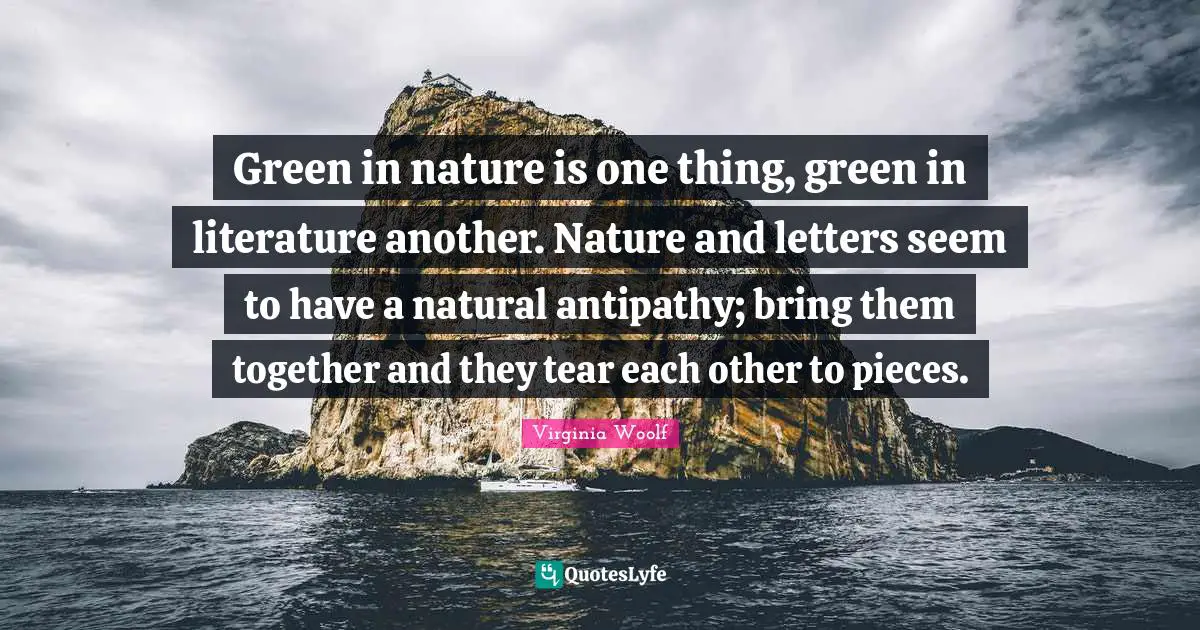 Antipathy Quotes: "Green in nature is one thing, green in literature another. Nature and letters seem to have a natural antipathy; bring them together and they tear each other to pieces."