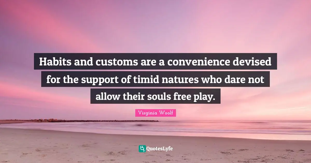 Habits and customs are a convenience devised for the support of timid natures who dare not allow their souls free play.
