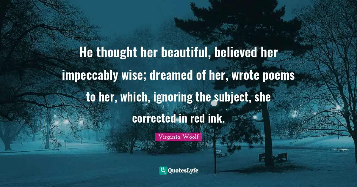 He thought her beautiful, believed her impeccably wise; dreamed of her, wrote poems to her, which, ignoring the subject, she corrected in red ink.