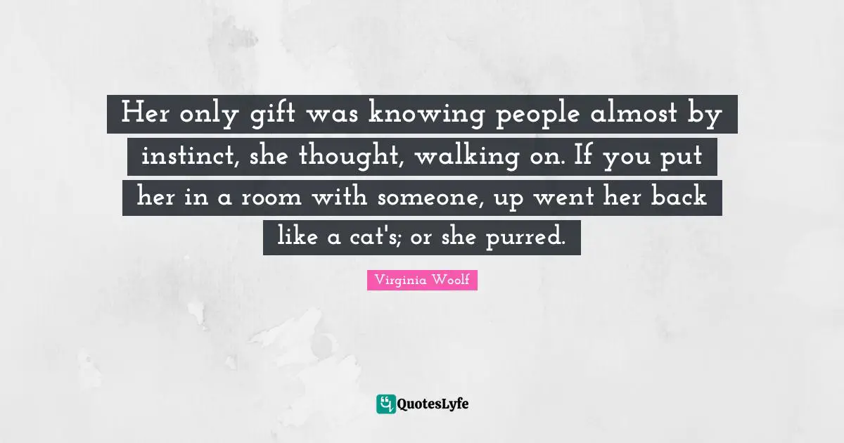 Her only gift was knowing people almost by instinct, she thought, walking on. If you put her in a room with someone, up went her back like a cat's; or she purred.