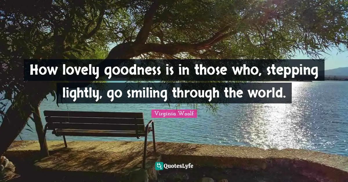 How lovely goodness is in those who, stepping lightly, go smiling through the world.