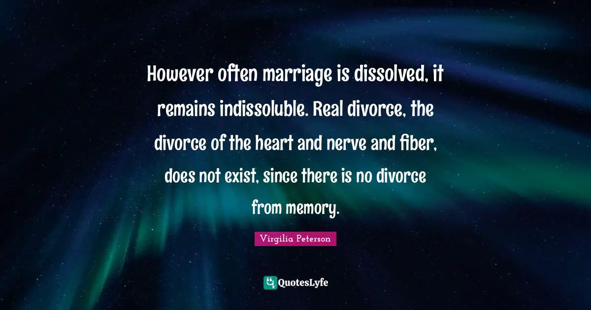 However often marriage is dissolved, it remains indissoluble. Real divorce, the divorce of the heart and nerve and fiber, does not exist, since there is no divorce from memory.