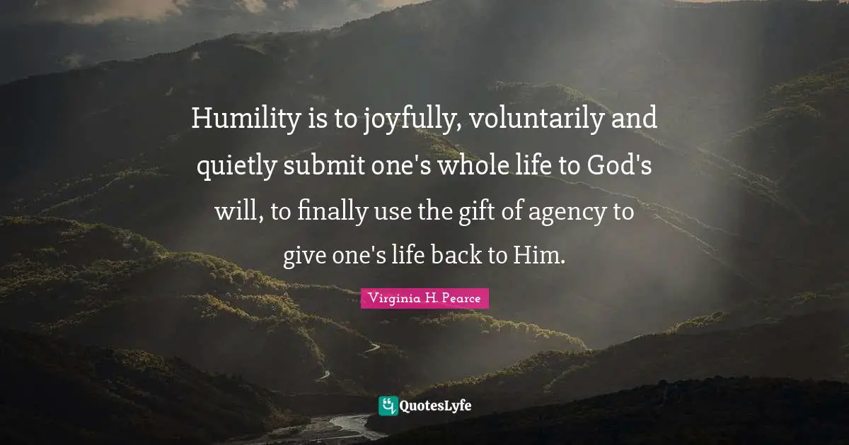 Humility is to joyfully, voluntarily and quietly submit one's whole life to God's will, to finally use the gift of agency to give one's life back to Him.