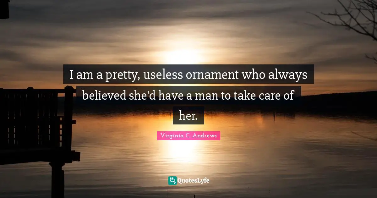 I am a pretty, useless ornament who always believed she'd have a man to take care of her.