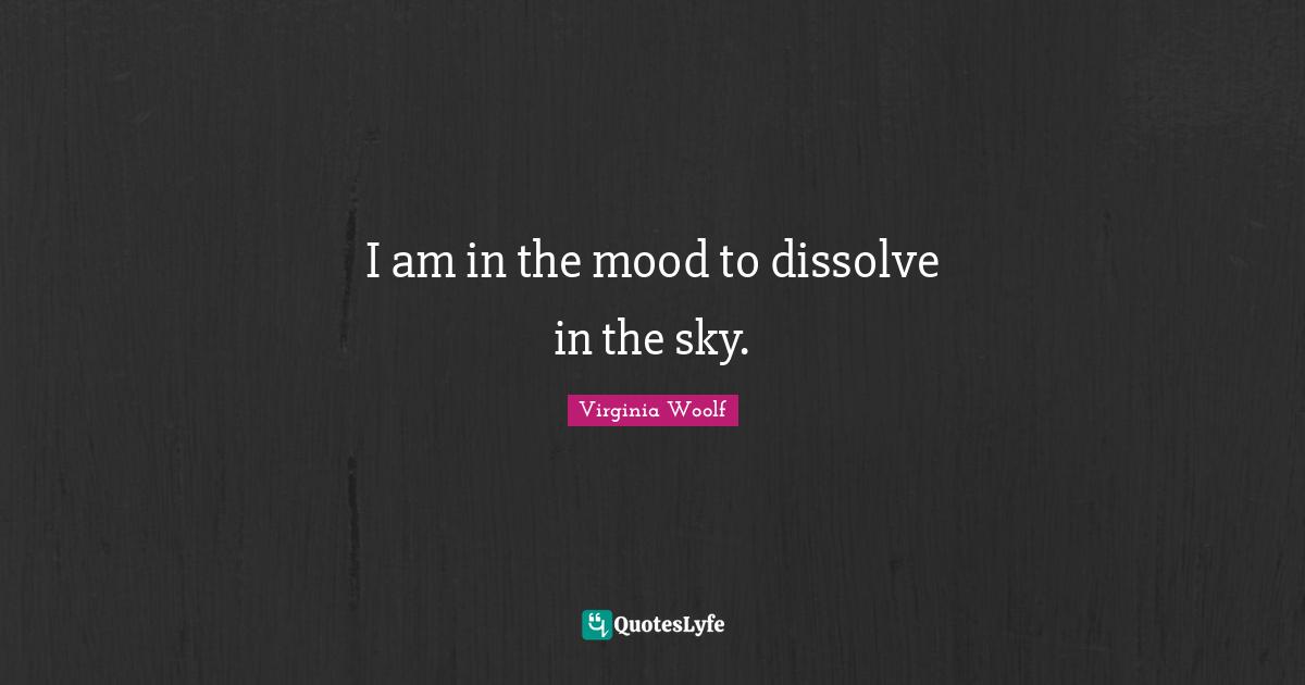 Virginia Woolf Quotes: "I am in the mood to dissolve in the sky."