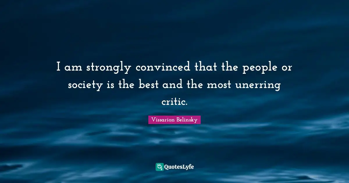 I am strongly convinced that the people or society is the best and the most unerring critic.