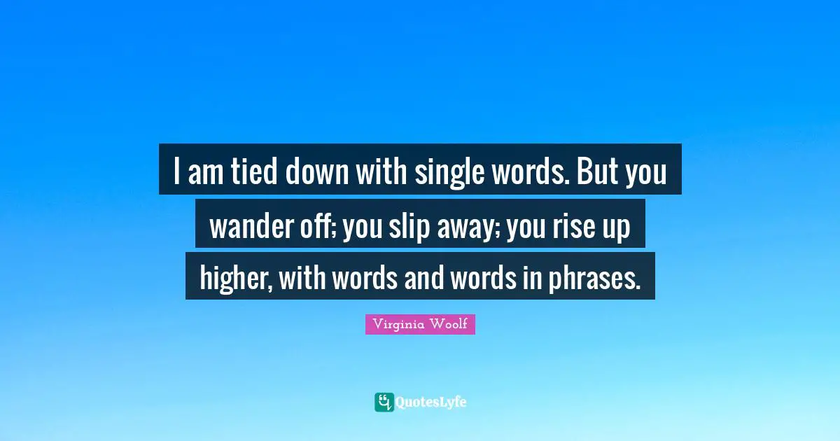 I am tied down with single words. But you wander off; you slip away; you rise up higher, with words and words in phrases.