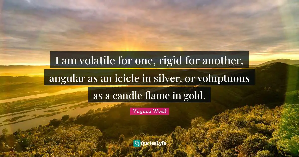 I am volatile for one, rigid for another, angular as an icicle in silver, or voluptuous as a candle flame in gold.