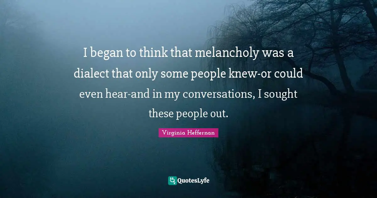Dialect Quotes: "I began to think that melancholy was a dialect that only some people knew-or could even hear-and in my conversations, I sought these people out."