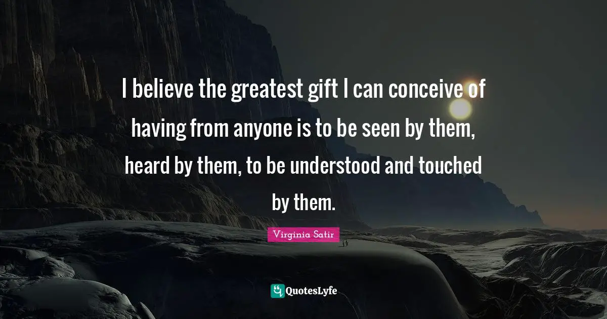 Heard Quotes: "I believe the greatest gift I can conceive of having from anyone is to be seen by them, heard by them, to be understood and touched by them."