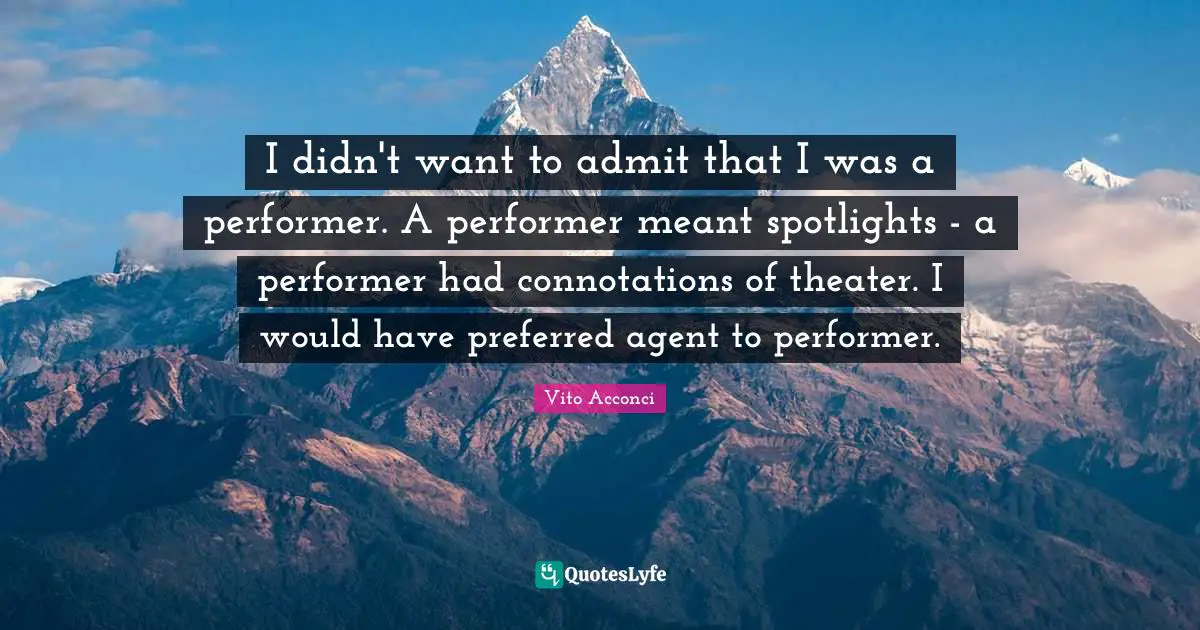 I didn't want to admit that I was a performer. A performer meant spotlights - a performer had connotations of theater. I would have preferred agent to performer.
