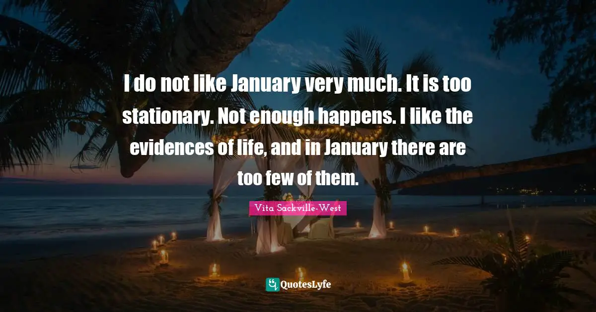 January Quotes: "I do not like January very much. It is too stationary. Not enough happens. I like the evidences of life, and in January there are too few of them."