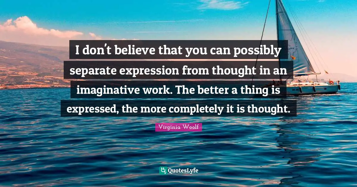 I don't believe that you can possibly separate expression from thought in an imaginative work. The better a thing is expressed, the more completely it is thought.