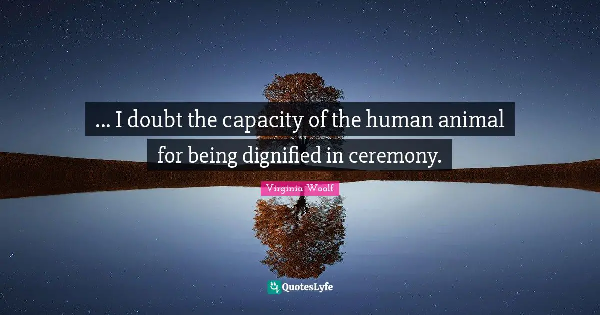 ... I doubt the capacity of the human animal for being dignified in ceremony.