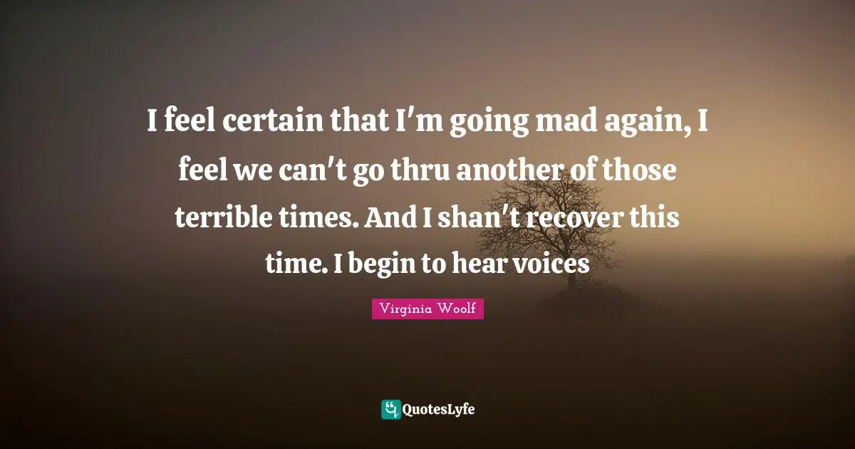 Terrible Quotes: "I feel certain that I'm going mad again, I feel we can't go thru another of those terrible times. And I shan't recover this time. I begin to hear voices"