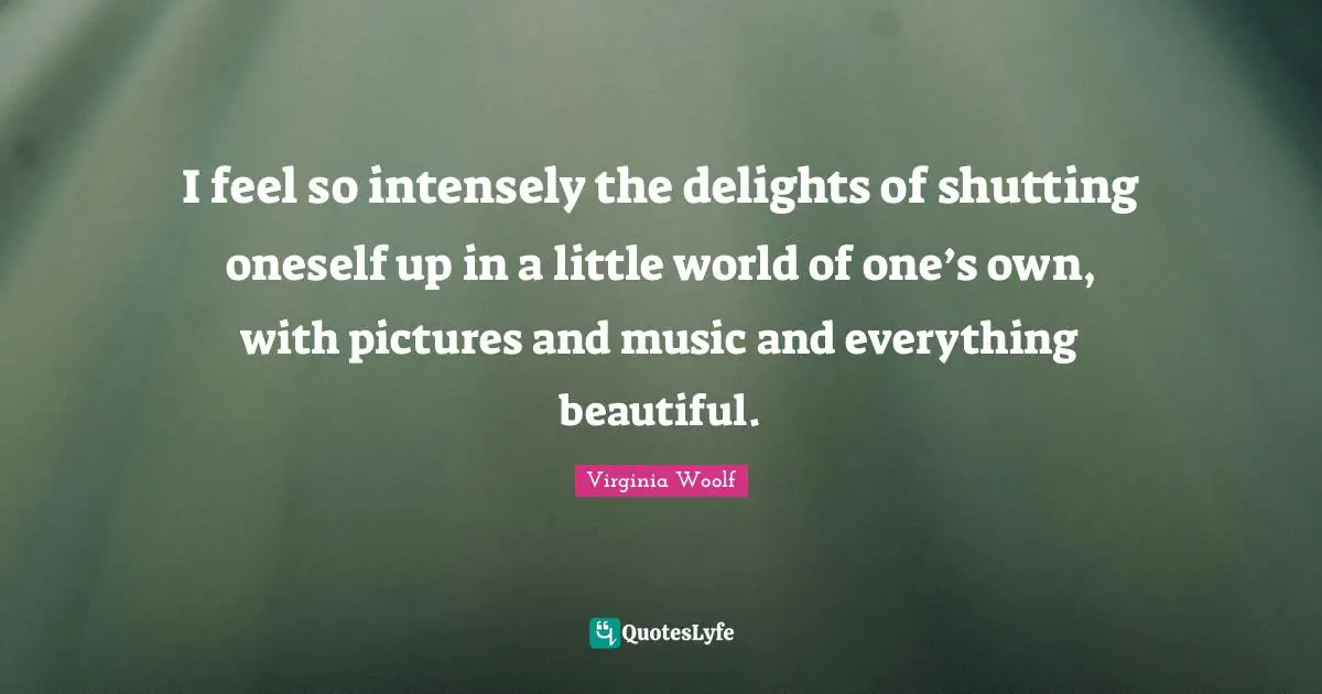 I feel so intensely the delights of shutting oneself up in a little world of one’s own, with pictures and music and everything beautiful.